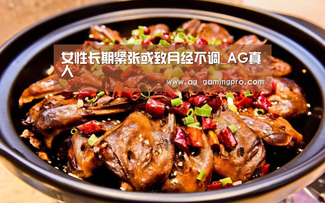 女性长期紧张或致月经不调_AG真人(图1) AG娱乐