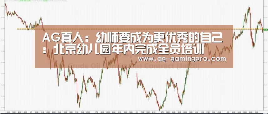 AG真人：幼师要成为更优秀的自己：北京幼儿园年内完成全员培训
