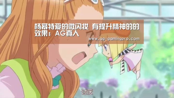 杨幂特爱的微闪妆 有提升精神的的效果：AG真人